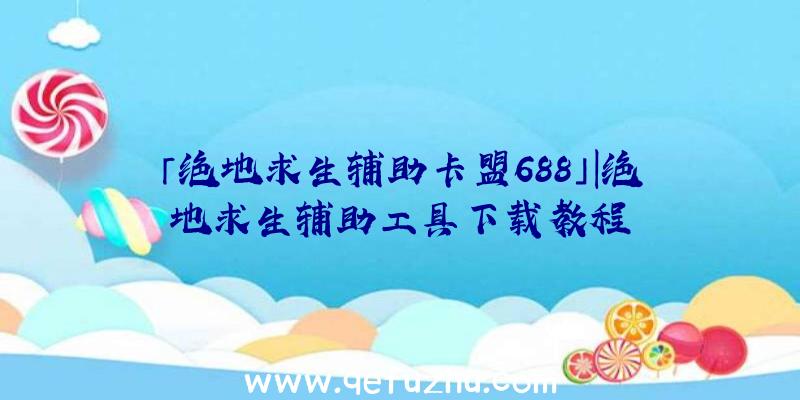 「绝地求生辅助卡盟688」|绝地求生辅助工具下载教程